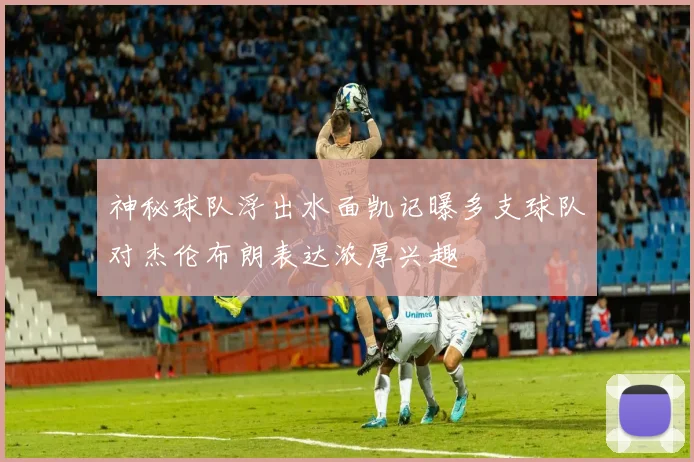 神秘球队浮出水面凯记曝多支球队对杰伦布朗表达浓厚兴趣