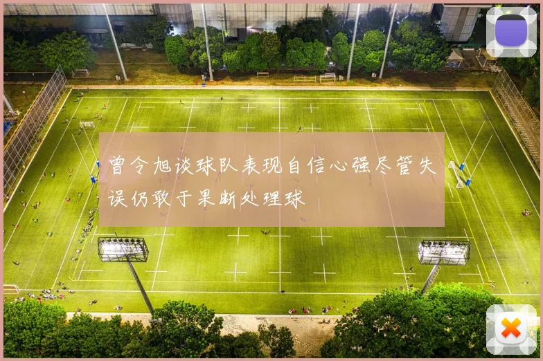 曾令旭谈球队表现自信心强尽管失误仍敢于果断处理球