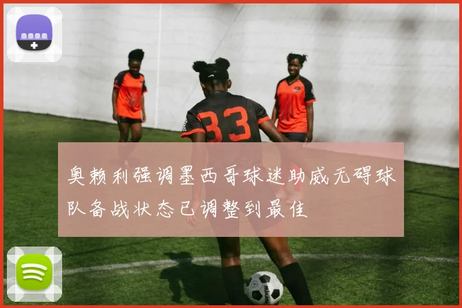 奥赖利强调墨西哥球迷助威无碍球队备战状态已调整到最佳