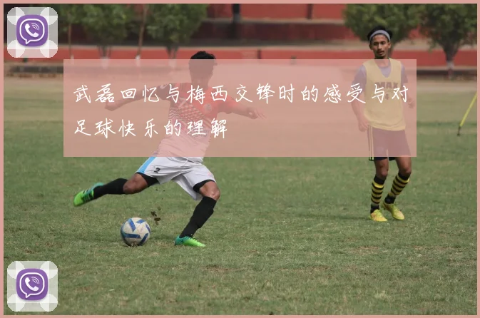 武磊回忆与梅西交锋时的感受与对足球快乐的理解