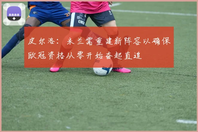 皮尔洛：米兰需重建新阵容以确保欧冠资格从零开始奋起直追