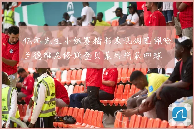 亿元先生小组赛精彩表现姆巴佩哈兰德维尼修斯登贝莱均斩获四球