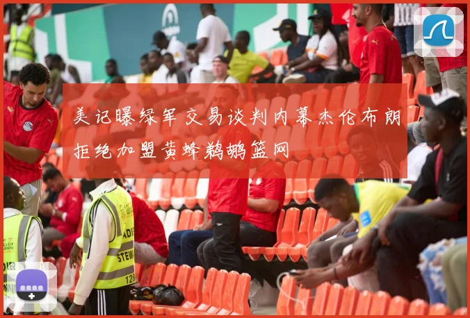 美记曝绿军交易谈判内幕杰伦布朗拒绝加盟黄蜂鹈鹕篮网