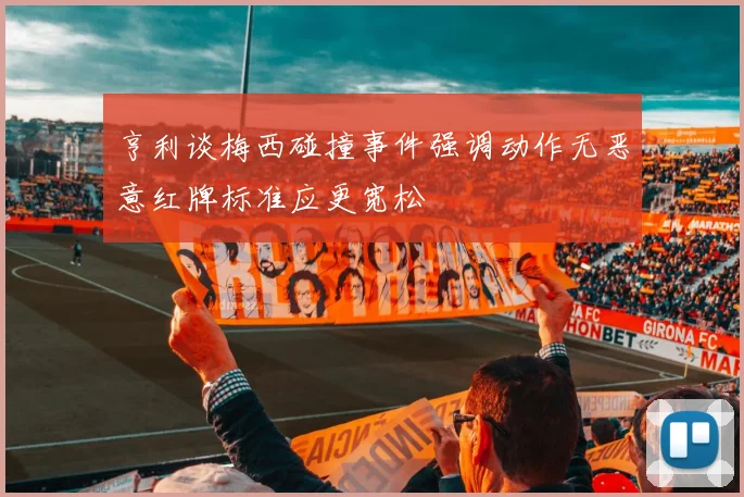 亨利谈梅西碰撞事件强调动作无恶意红牌标准应更宽松