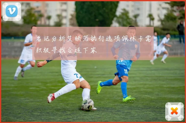 名记分析艾顿若执行选项佩林卡需积极寻找合适下家