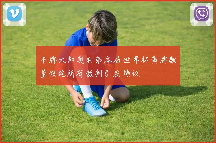 卡牌大师奥利弗本届世界杯黄牌数量领跑所有裁判引发热议