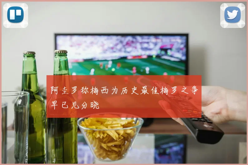 阿圭罗称梅西为历史最佳梅罗之争早已见分晓