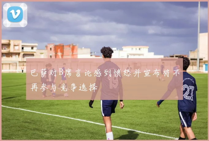 巴萨对B席言论感到愤怒并宣布将不再参与竞争选择