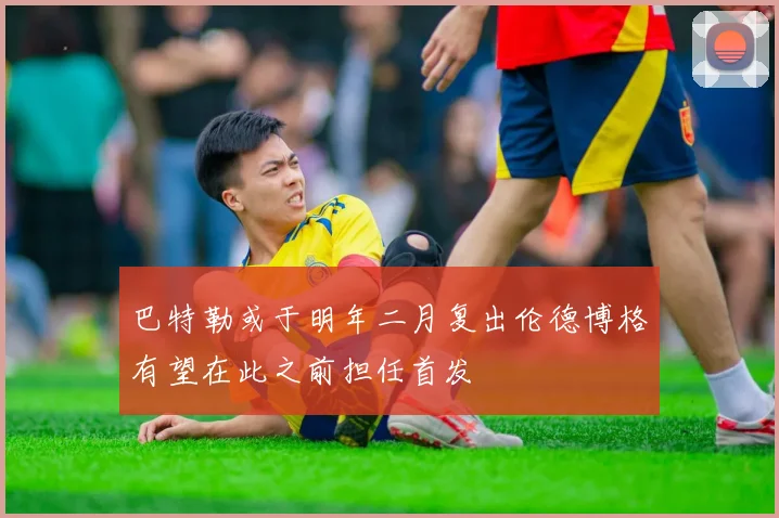 巴特勒或于明年二月复出伦德博格有望在此之前担任首发