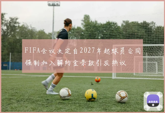 FIFA会议决定自2027年起球员合同强制加入解约金条款引发热议
