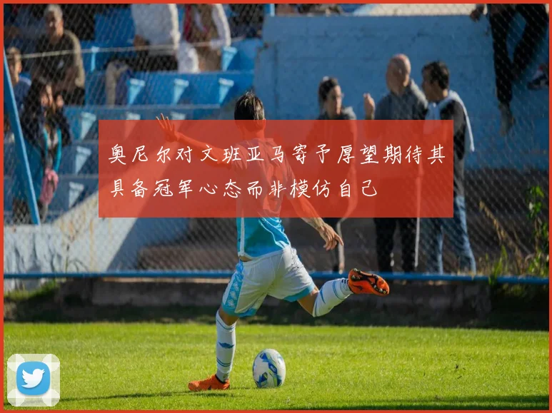奥尼尔对文班亚马寄予厚望期待其具备冠军心态而非模仿自己