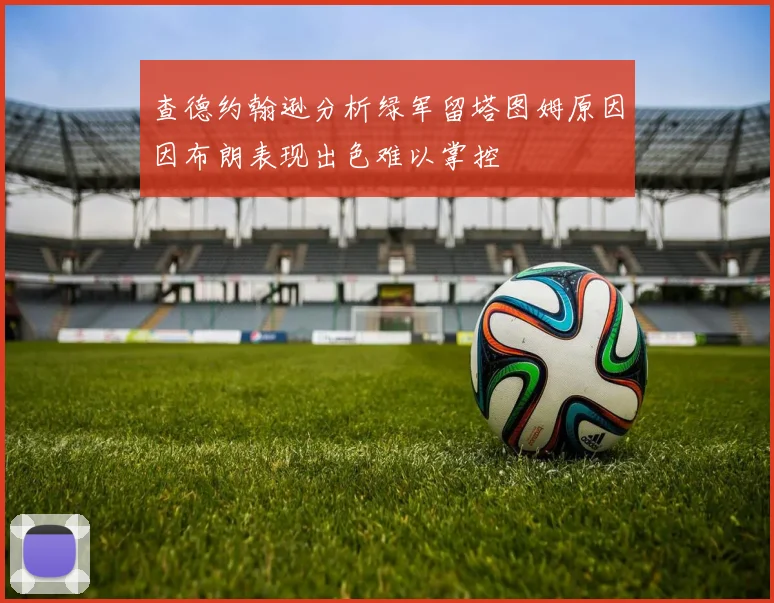 查德约翰逊分析绿军留塔图姆原因因布朗表现出色难以掌控