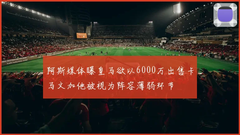 阿斯媒体曝皇马欲以6000万出售卡马文加他被视为阵容薄弱环节