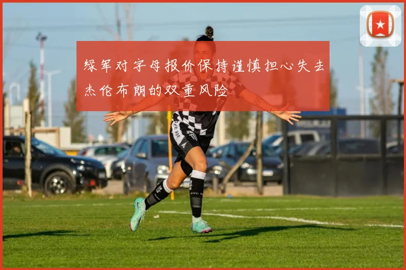 绿军对字母报价保持谨慎担心失去杰伦布朗的双重风险