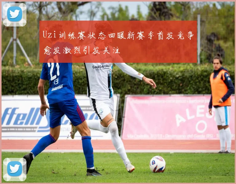 Uzi训练赛状态回暖新赛季首发竞争愈发激烈引发关注
