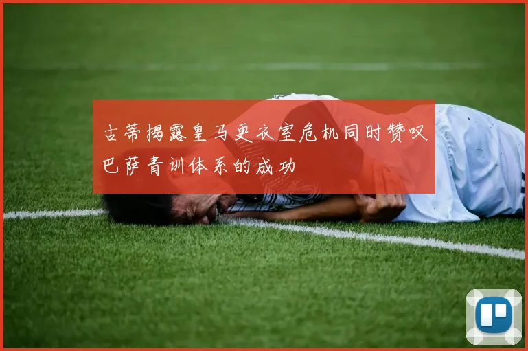 古蒂揭露皇马更衣室危机同时赞叹巴萨青训体系的成功