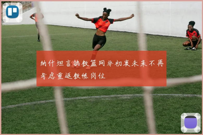 纳什坦言执教篮网非初衷未来不再考虑重返教练岗位