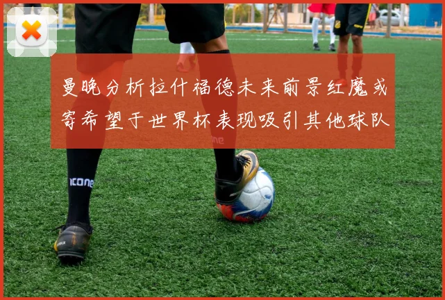 曼晚分析拉什福德未来前景红魔或寄希望于世界杯表现吸引其他球队