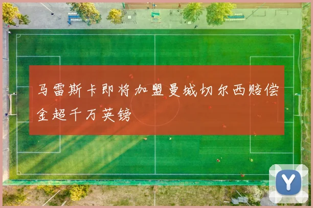 马雷斯卡即将加盟曼城切尔西赔偿金超千万英镑