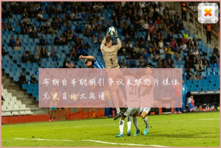 布朗自夸聪明引争议米球怒斥媒体无良言论太离谱
